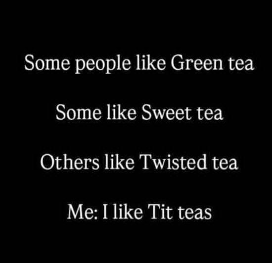 Some people like Green tea
Some like Sweet tea
Others like Twisted tea
Me: I like Tit teas