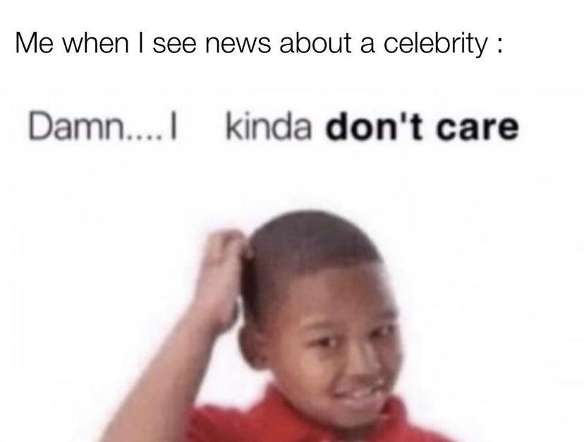 Me when see news about a celebrity Damn kinda dont care