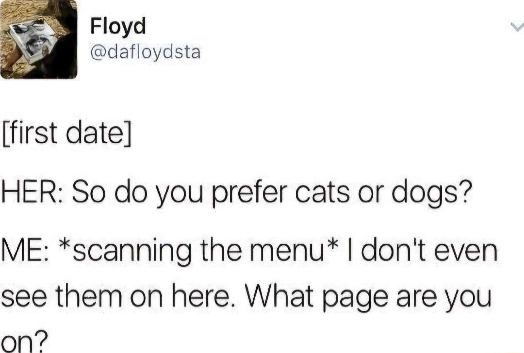 Floyd dafloydsta first date HER So do you prefer cats or dogs ME scanning the menu dont even see them on here What page are you on