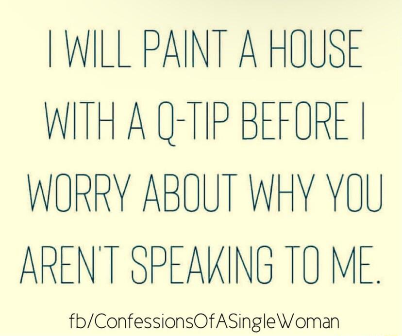 WILL PAINT A HOUSE WITH A Q TIP BEFORE WORRY ABOUT WHY YOU ARENT SPEAKING TO ME fbConfessionsOfASingleWoman