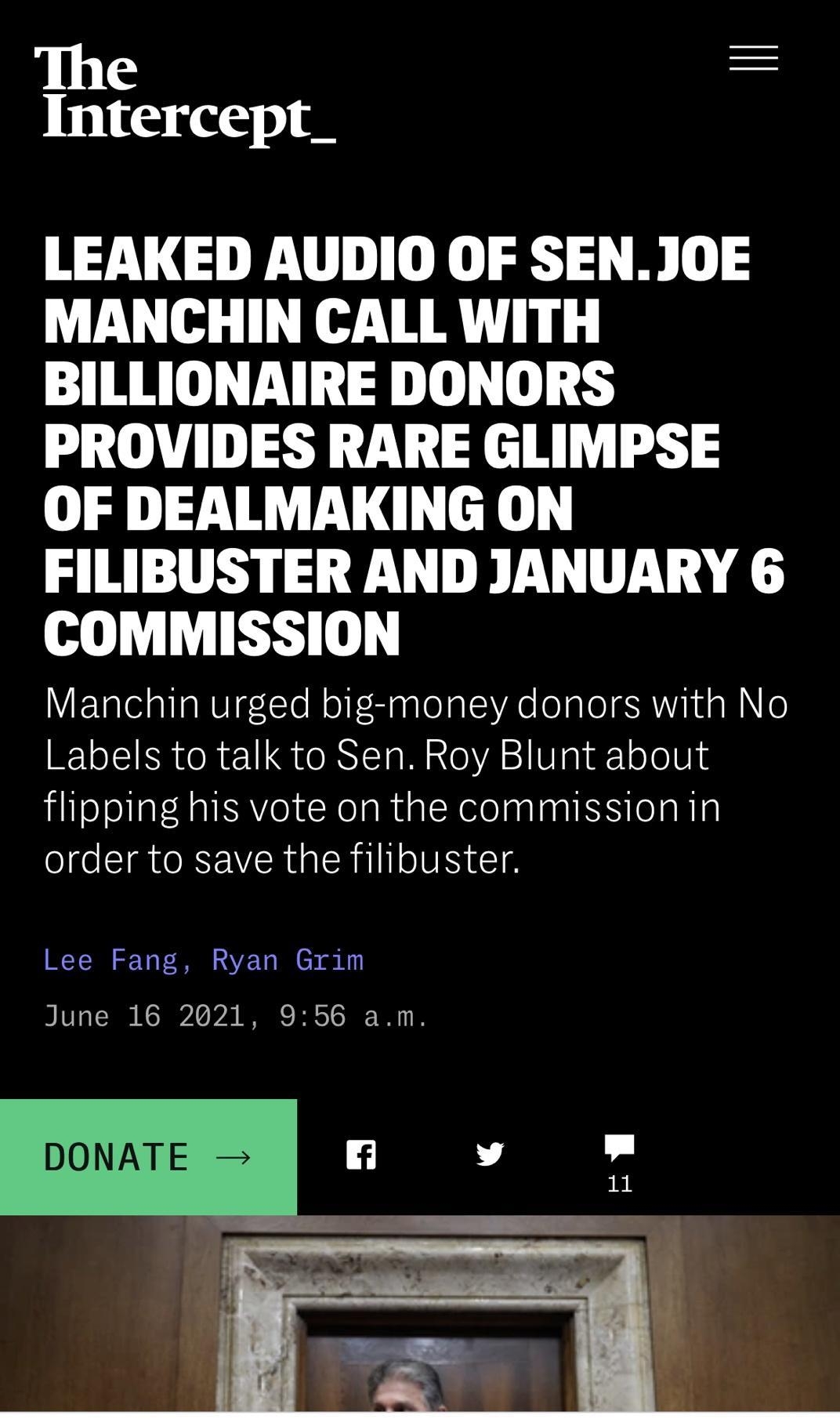 The Intercept_ LEAKED AUDIO OF SENJOE MANCHIN CALL WITH BILLIONAIRE DONORS PROVIDES RARE GLIMPSE OF DEALMAKING ON FILIBUSTER AND JANUARY 6 COMMISSION YETalelallaN1gTo M of SaglelalAe el lol V 4N o Labels to talk to Sen Roy Blunt about flipping his vote on the commissionin order to save the filibuster Lee Fang Ryan Grim June 16 2021 956 am DONATE f v
