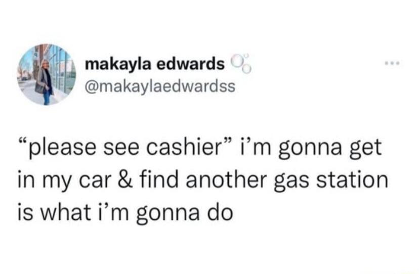 makayla edwards makaylaedwardss please see cashier im gonna get in my car find another gas station is what im gonna do