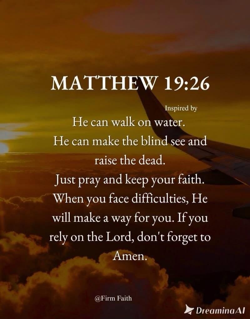MATTHEW 19:26 Inspired by He can walk on water. He can make the blind see and raise the dead. Just pray and keep your faith. When you face difficulties, He will make a way for you. If you rely on the Lord, don't forget to Amen. @Firm Faith Dreamina AI