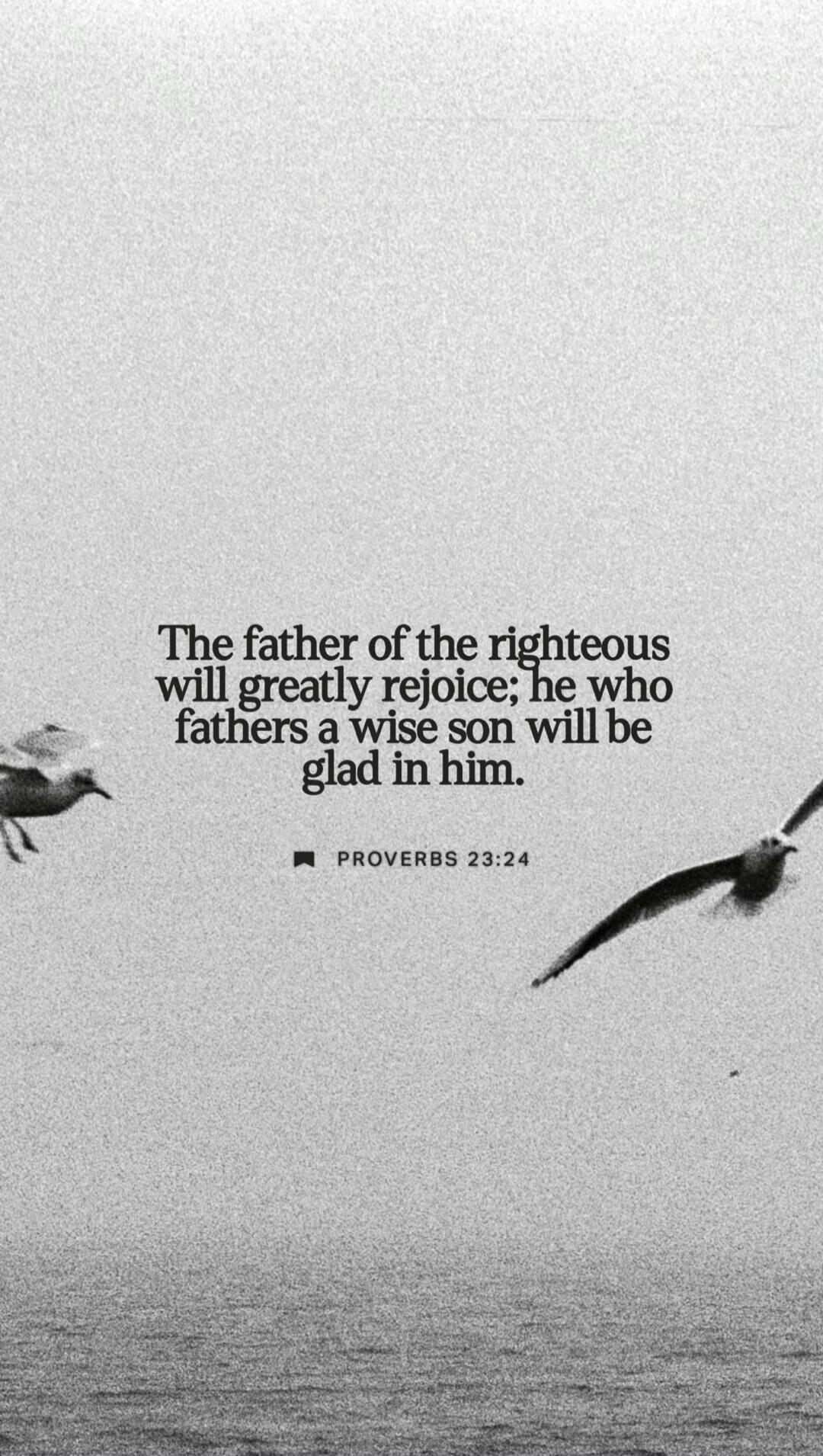 The father of the righteous will greatly rejoice; he who fathers a wise son will be glad in him.