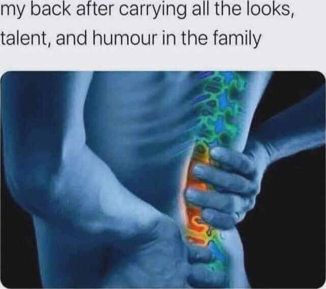 my back after carrying all the looks, talent, and humour in the family