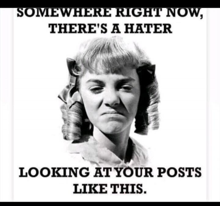 SOMEWHERE RIGHT NOW, THERE'S A HATER LOOKING AT YOUR POSTS LIKE THIS.