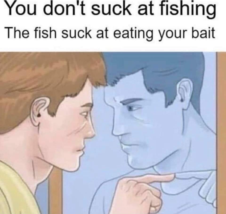 You dont suck at fishing The fish suck at eating your bait