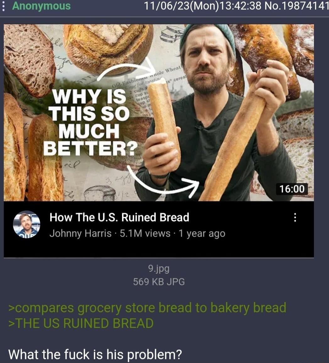 i Anonymous 110623Mon134238 No19874141 How The US Ruined Bread Johnny Harris 51M views 1 year ago 9ipg 569 KB JPG What the fuck is his problem