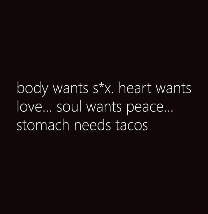 body wants sx heart wants love soul wants peace stomach needs tacos