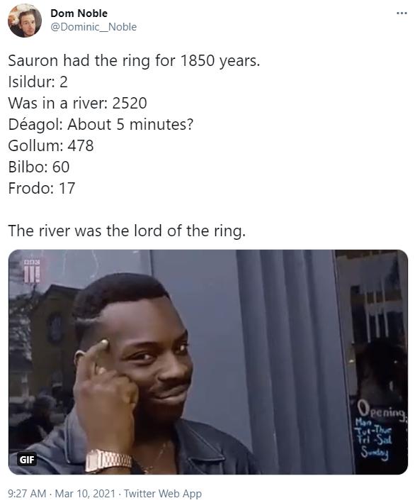 Dom Noble Dominic_Noble Sauron had the ring for 1850 years Isildur 2 Was in a river 2520 Dagol About 5 minutes Gollum 478 Bilbo 60 Frodo 17 The river was the lord of the ring 927 AM Mar 10 2021 Twitter Web App