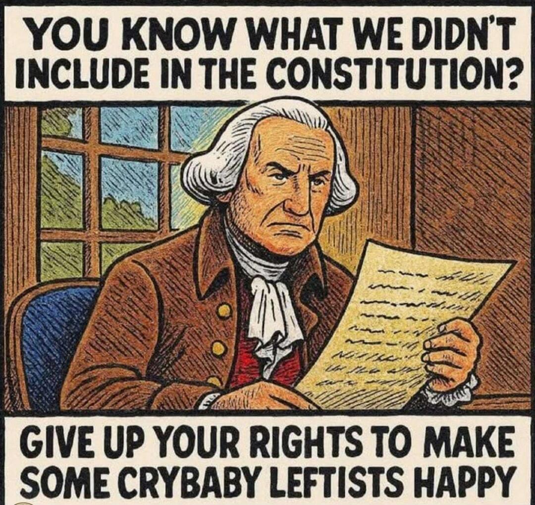 YOU KNOW WHAT WE DIDN'T INCLUDE IN THE CONSTITUTION? GIVE UP YOUR RIGHTS TO MAKE SOME CRYBABY LEFTISTS HAPPY