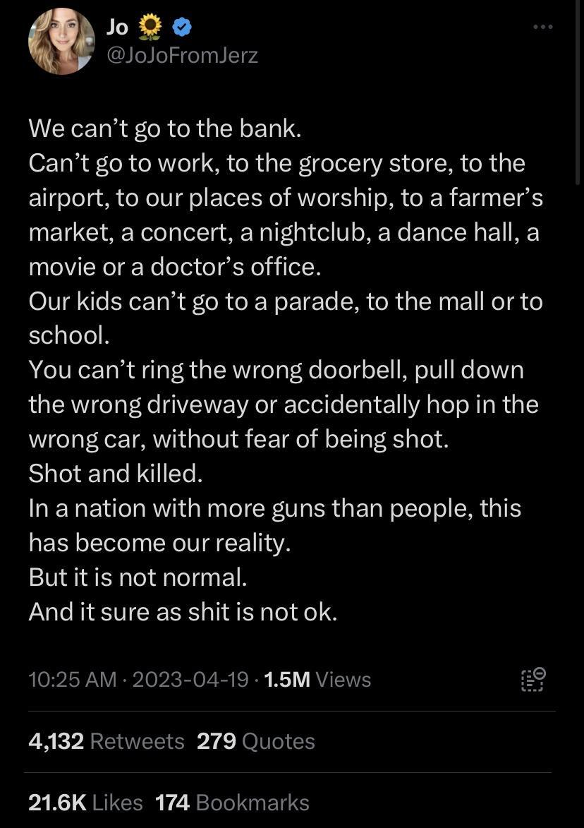 Qo loloFromlerz We cant go to the bank Cant go to work to the grocery store to the airport to our places of worship to a farmers market a concert a nightclub a dance hall a movie or a doctors office Our kids cant go to a parade to the mall or to school You cant ring the wrong doorbell pull down the wrong driveway or accidentally hop in the wrong car without fear of being shot Shot and killed In a 
