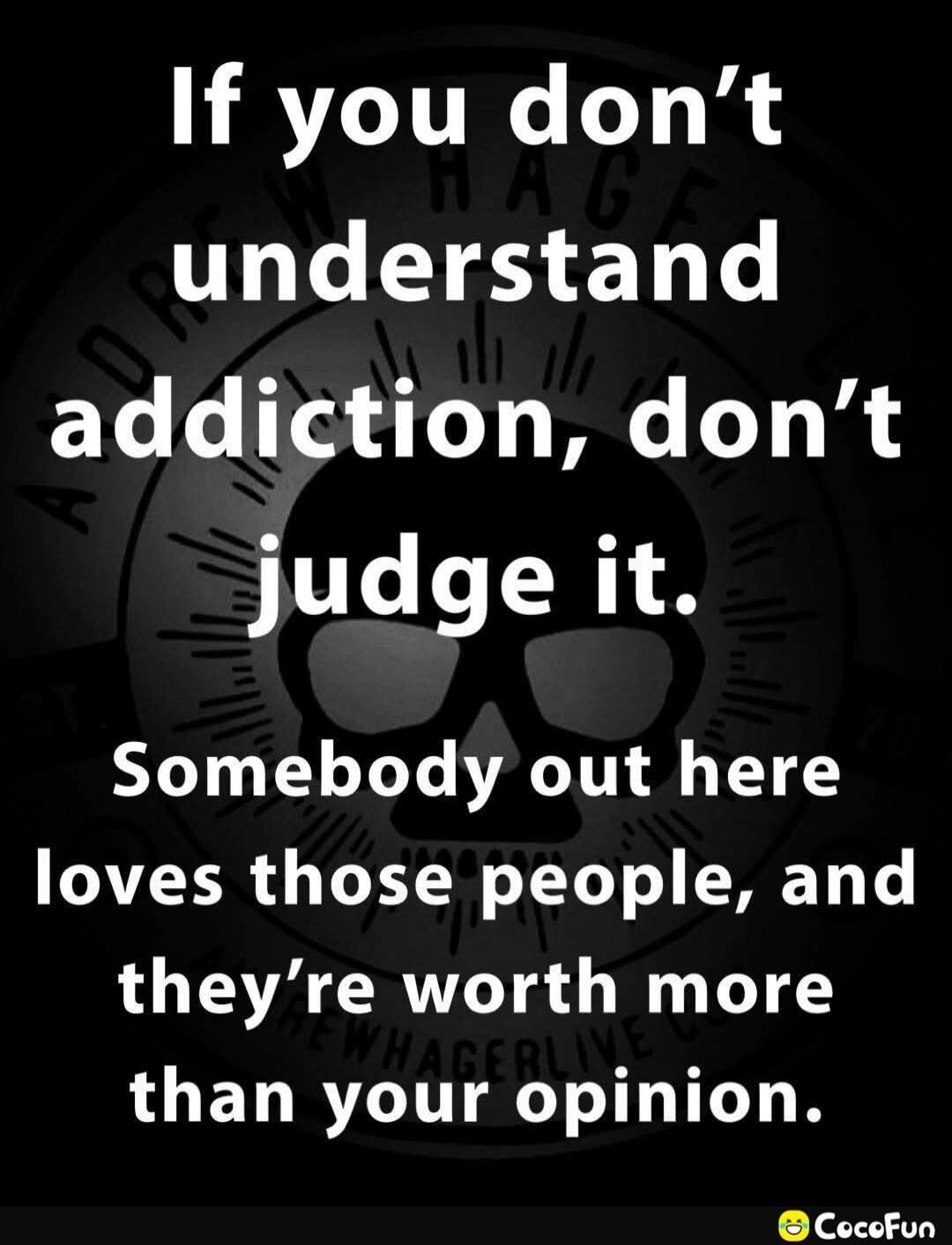 If you don't understand addiction, don't judge it. Somebody out here loves those people, and they're worth more than your opinion.