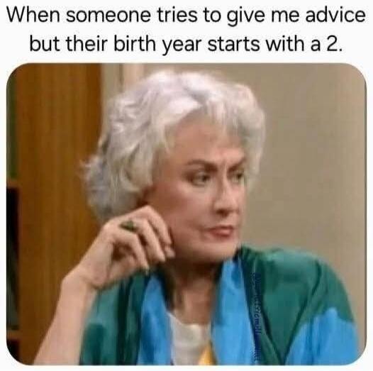 When someone tries to give me advice but their birth year starts with a 2.