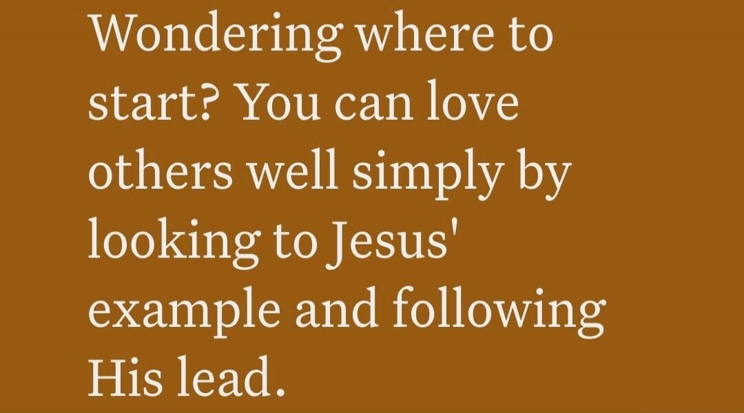 Wondering where to start? You can love others well simply by looking to Jesus' example and following His lead.