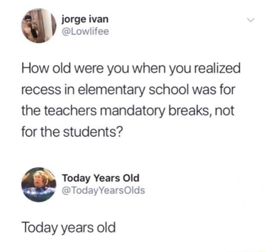 jorge ivan Lowlifee How old were you when you realized recess in elementary school was for the teachers mandatory breaks not for the students Today Years Old TodayYearsOlds Today years old