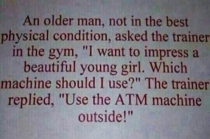 An older man, not in the best physical condition, asked the trainer in the gym, 