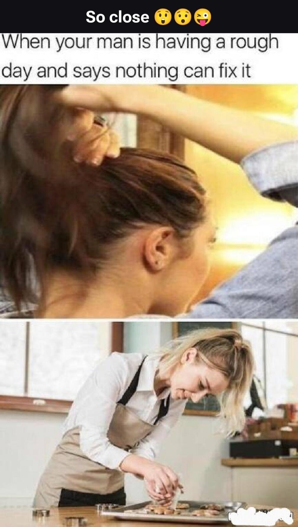 So close 😯😮😜 When your man is having a rough day and says nothing can fix it
