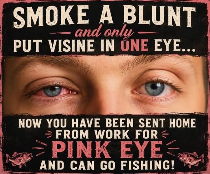 SMOKE A BLUNT and only PUT VISINE IN ONE EYE... NOW YOU HAVE BEEN SENT HOME FROM WORK FOR PINK EYE AND CAN GO FISHING!