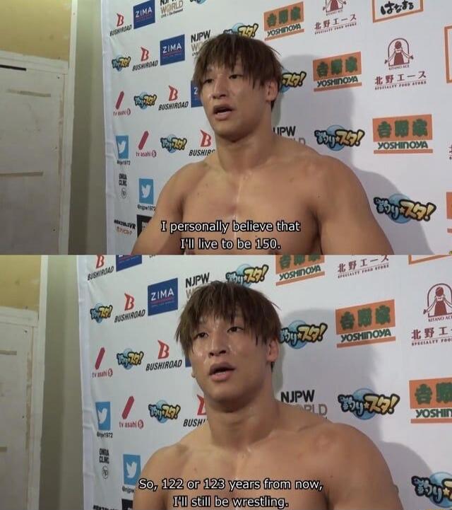 I personally believe that I'll live to be 150.
So, 122 or 123 years from now, I'll still be wrestling.