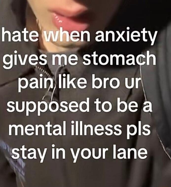 hate when anxiety gives me stomach pain like bro ur supposed to be a mental illness pls stay in your lane