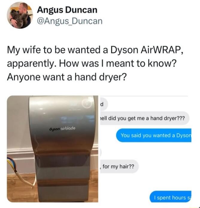 Angus Duncan Angus_Duncan My wife to be wanted a Dyson AirWRAP apparently How was meant to know Anyone want a hand dryer Bl vl did you get me a hand dryer7 for my hair