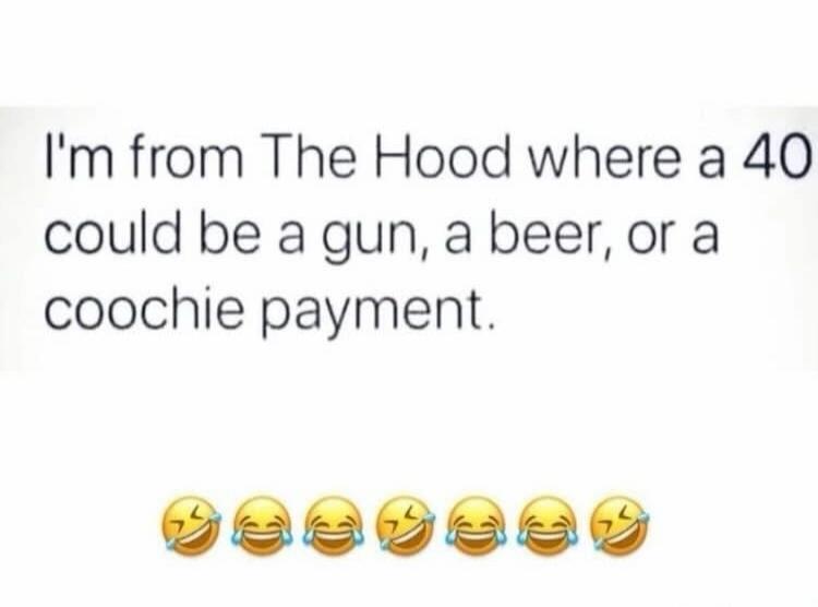 I'm from The Hood where a 40 could be a gun, a beer, or a coochie payment.