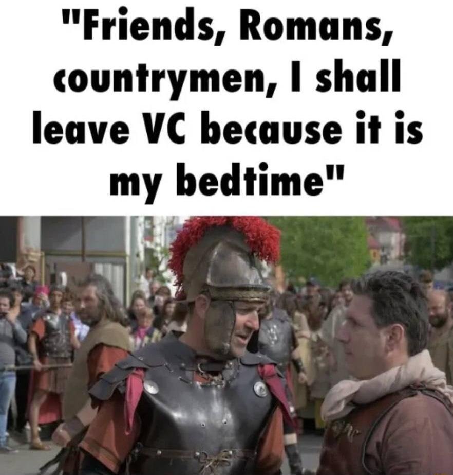 Friends Romans countrymen shall leave VC because it is my bedtime