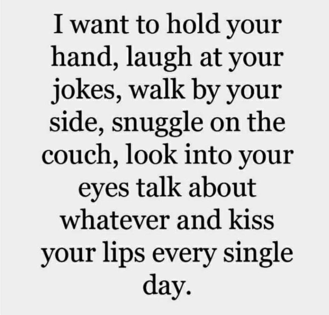 I want to hold your hand laugh at your jokes walk by your side snuggle on the couch look into your eyes talk about whatever and kiss your lips every single day