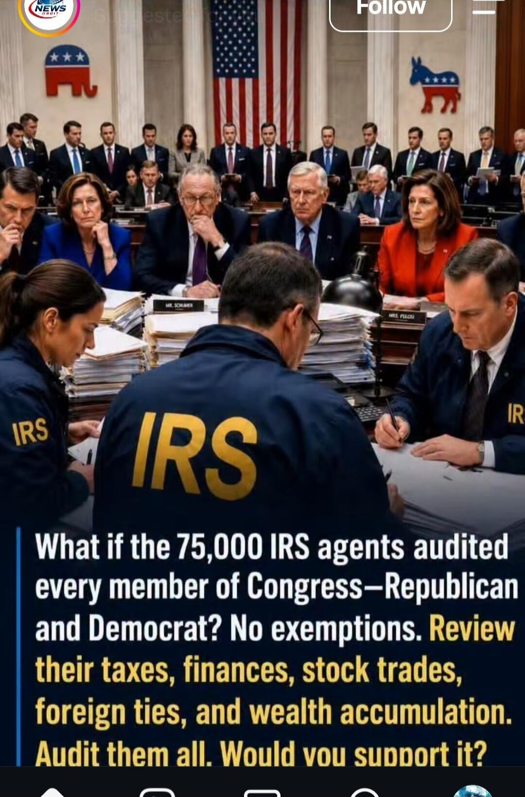 What if the 75,000 IRS agents audited every member of Congress—Republican and Democrat? No exemptions. Review their taxes, finances, stock trades, foreign ties, and wealth accumulation. Audit them all. Would you support it?