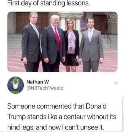 First day of standing lessons.

Nathan W @N8TechTweetz: Someone commented that Donald Trump stands like a centaur without its hind legs, and now I can't unsee it.