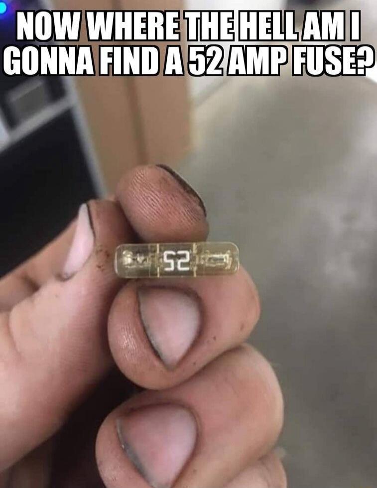 NOW WHERE THE HELL AM I GONNA FIND A 52 AMP FUSE?