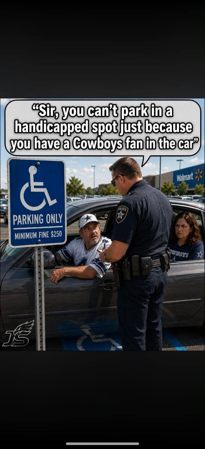 Sir, you can't park in a handicapped spot just because you have a Cowboys fan in the car. Parking Only. Minimum Fine $250. Walmart.