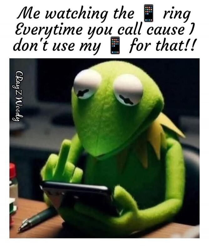 Me watching the phone ring Everytime you call cause I don't use my phone for that!!