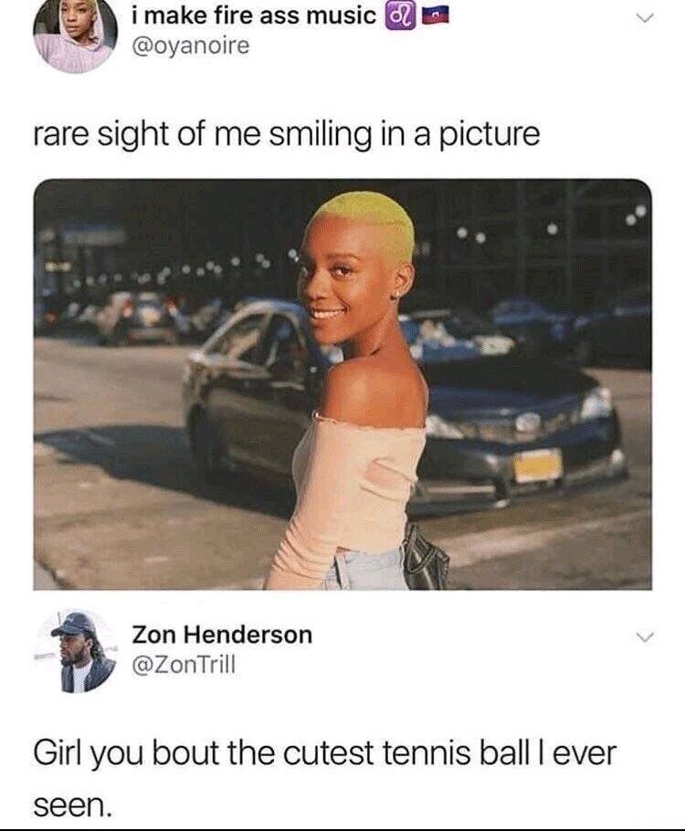 i make fire ass music G oyanoire rare sight of me smiling in a picture Zon Henderson zonTrill Girl you bout the cutest tennis ball ever seen