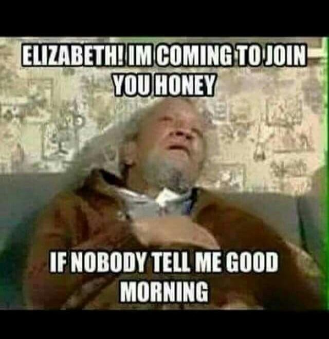 ELIZABETH! I'M COMING TO JOIN YOU HONEY IF NOBODY TELL ME GOOD MORNING