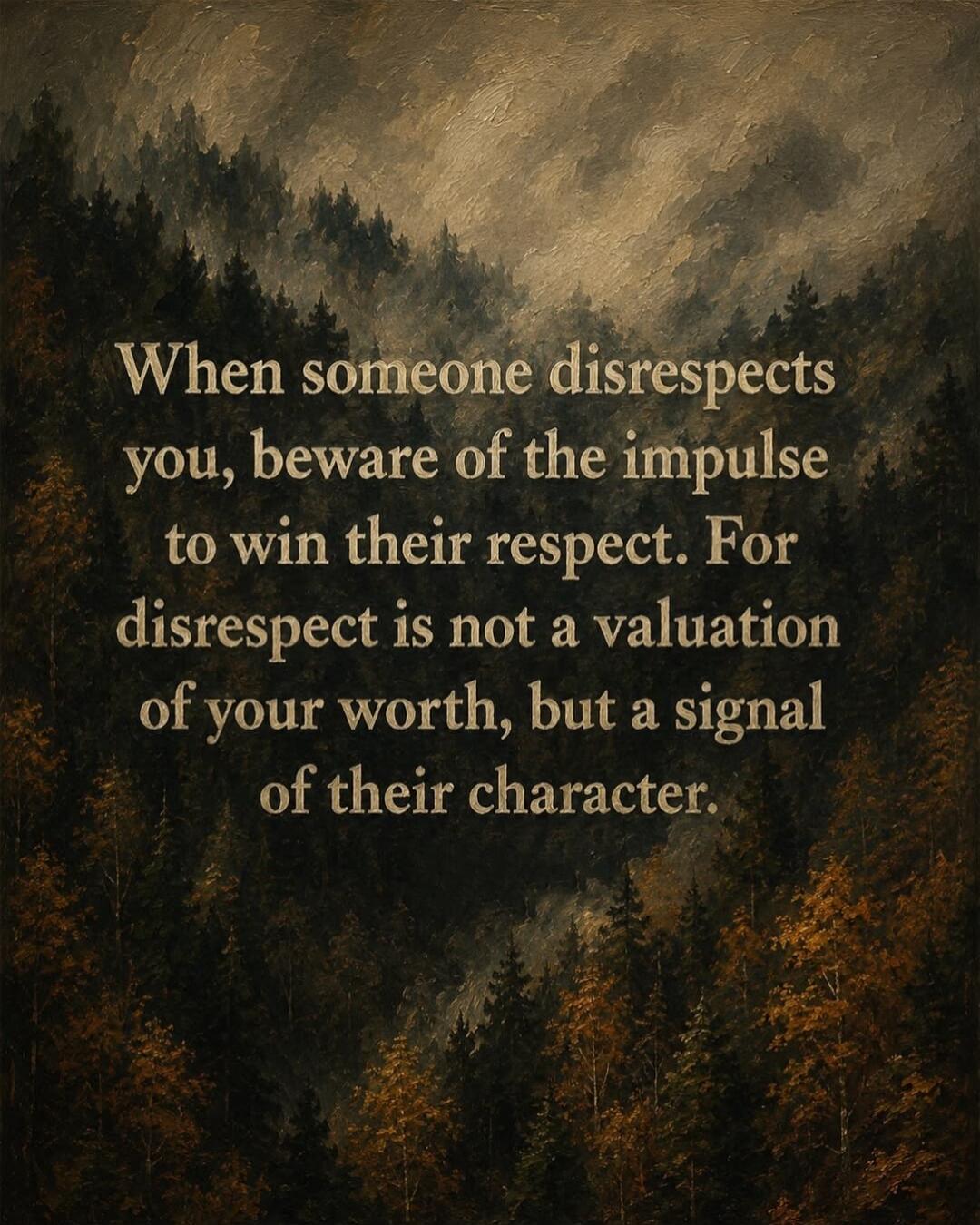 When someone disrespects you, beware of the impulse to win their respect. For disrespect is not a valuation of your worth, but a signal of their character.