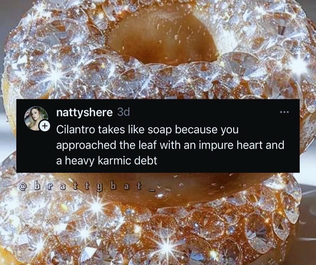 nattyshere Cilantro takes like soap because you approached the leaf with an impure heart and aheavy karmic debt
