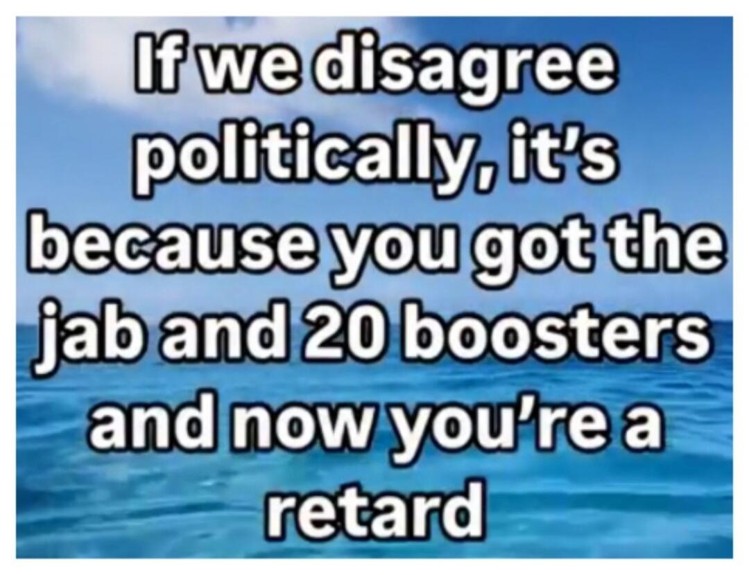 If we disagree politically, it's because you got the jab and 20 boosters and now you're a retard