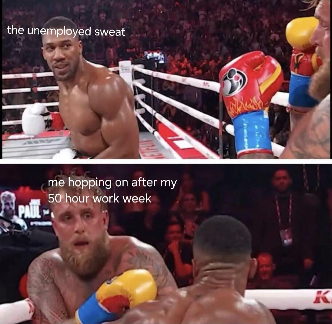 the unemployed sweat\nme hopping on after my 50 hour work week