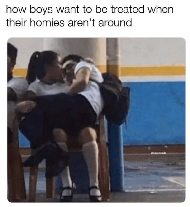 how boys want to be treated when their homies arent around