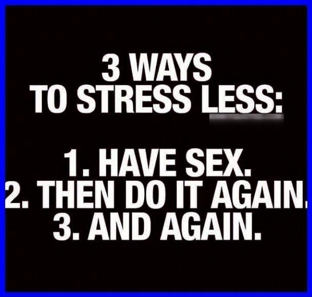 3 WAYS TO STRESS LESS 1 HAVE SEX 2 THEN DO IT AGAIN 3 AND AGAIN