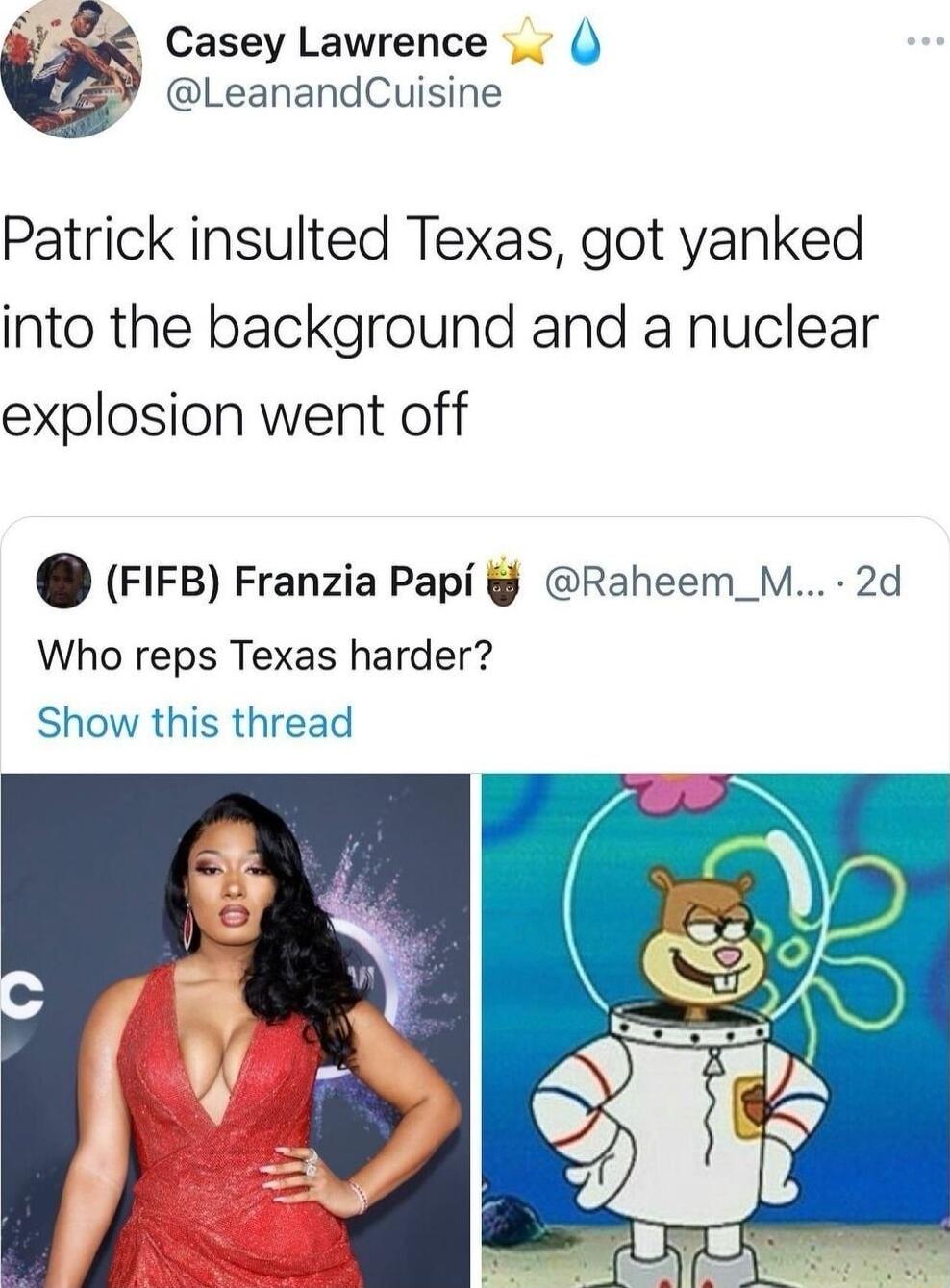 Casey Lawrence 0 LeanandCuisine Patrick insulted Texas got yanked into the background and a nuclear explosion went off FIFB Franzia Papi Raheem_M 2d Who reps Texas harder Show this thread