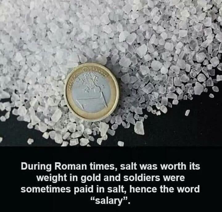 During Roman times, salt was worth its weight in gold and soldiers were sometimes paid in salt, hence the word 'salary'.