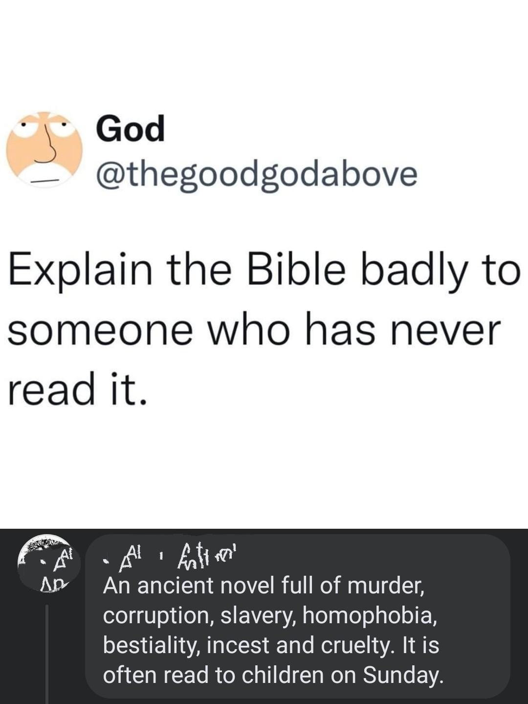 God thegoodgodabove Explain the Bible badly to someone who has never read it An ancient novel full of murder corruption slavery homophobia ST S Tl Rl AN O AW F To RtoXelql1o l s We g RS0l oe A