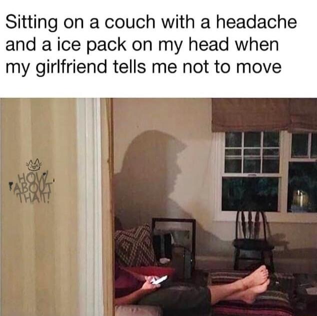 Sitting on a couch with a headache and a ice pack on my head when my girlfriend tells me not to move