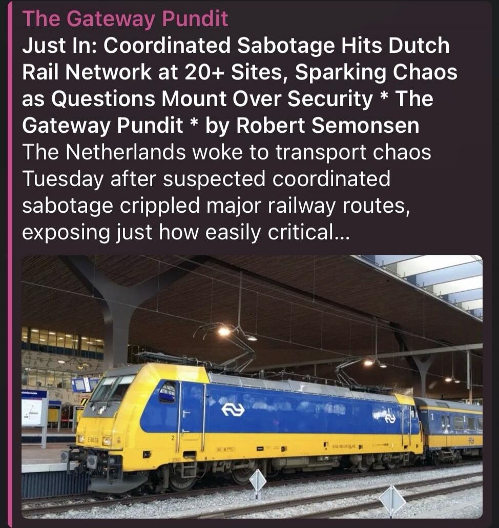 The Gateway Pundit Just In: Coordinated Sabotage Hits Dutch Rail Network at 20+ Sites, Sparking Chaos as Questions Mount Over Security * The Gateway Pundit * by Robert Semonsen The Netherlands woke to transport chaos Tuesday after suspected coordinated sabotage crippled major railway routes, exposing just how easily critical...