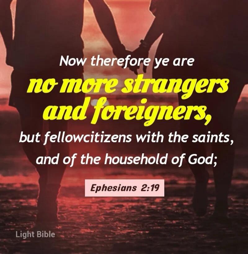 Now therefore ye are no more strangers and foreigners, but fellowcitizens with the saints, and of the household of God; Ephesians 2:19 Light Bible