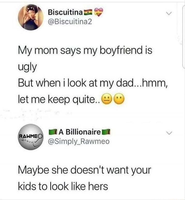My mom says my boyfriend is ugly But when i look at my dad...hmm, let me keep quite.. 😕 😕 Maybe she doesn't want your kids to look like hers
