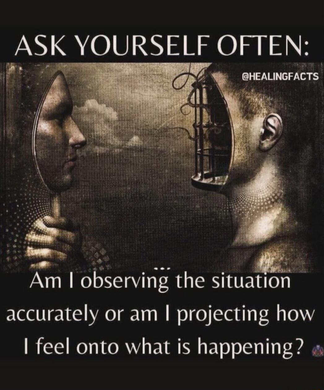 ASK YOURSELF OFTEN: @HEALINGFACTS Am I observing the situation accurately or am I projecting how I feel onto what is happening?
